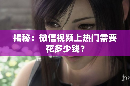 揭秘:微信视频上热门需要花多少钱? 揭秘:微信视频上热门需要花多少钱?