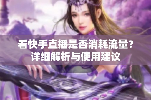 看快手直播是否消耗流量?详细解析与使用建议 看快手直播是否消耗流量?详细解析与使用建议