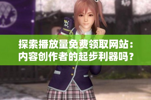 探索播放量免费领取网站:内容创作者的起步利器吗? 探索播放量免费领取网站:内容创作者的起步利器吗?