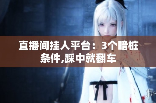 直播间挂人平台:3个暗桩条件,踩中就翻车 直播间挂人平台:3个暗桩条件,踩中就翻车
