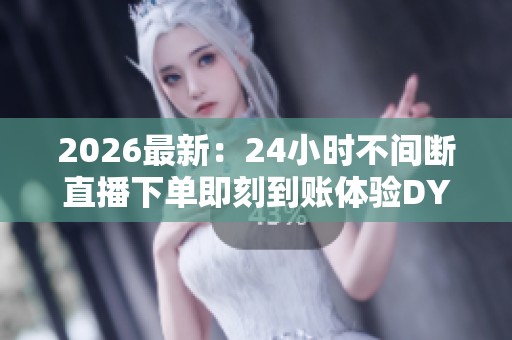 2026最新:24小时不间断直播下单即刻到账体验DY购物的极速快感精细 2026最新:24小时不间断直播下单即刻到账体验DY购物的极速快感精细