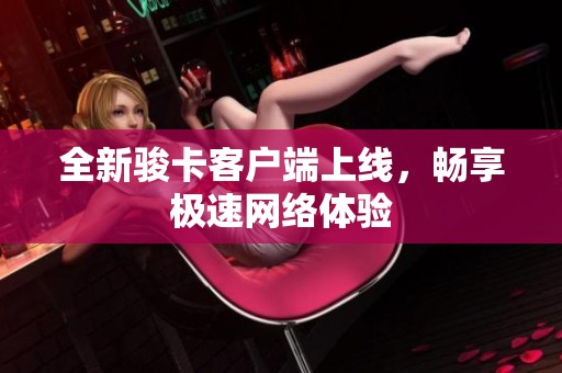 全新骏卡客户端上线,畅享极速网络体验 全新骏卡客户端上线,畅享极速网络体验
