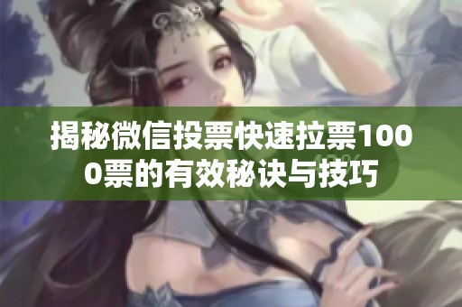 揭秘微信投票快速拉票1000票的有效秘诀与技巧 揭秘微信投票快速拉票1000票的有效秘诀与技巧