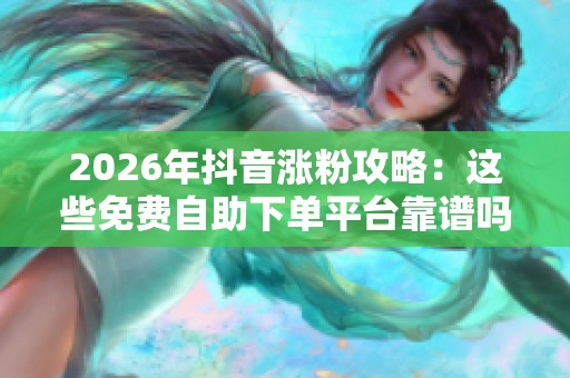 2026年抖音涨粉攻略:这些免费自助下单平台靠谱吗? 2026年抖音涨粉攻略:这些免费自助下单平台靠谱吗?