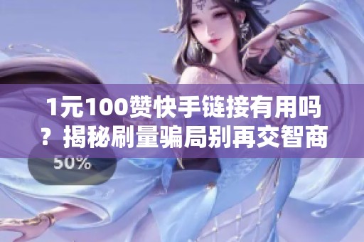 1元100赞快手链接有用吗?揭秘刷量骗局别再交智商税 1元100赞快手链接有用吗?揭秘刷量骗局别再交智商税