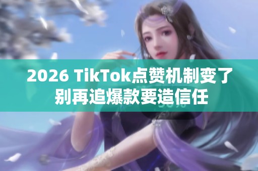 2026 TikTok点赞机制变了 别再追爆款要造信任 2026 TikTok点赞机制变了 别再追爆款要造信任