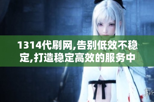 1314代刷网,告别低效不稳定,打造稳定高效的服务中台 1314代刷网,告别低效不稳定,打造稳定高效的服务中台