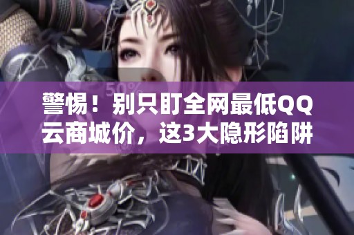 警惕!别只盯全网最低QQ云商城价,这3大隐形陷阱可能毁掉你的业务 警惕!别只盯全网最低QQ云商城价,这3大隐形陷阱可能毁掉你的业务