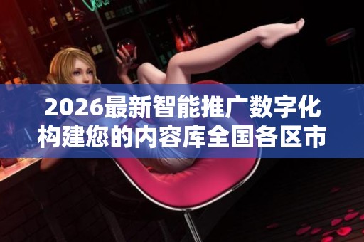 2026最新智能推广数字化构建您的内容库全国各区市售后维修服务 2026最新智能推广数字化构建您的内容库全国各区市售后维修服务