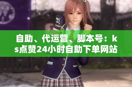 自助、代运营、脚本号:ks点赞24小时自助下单网站全维度拆解 自助、代运营、脚本号:ks点赞24小时自助下单网站全维度拆解