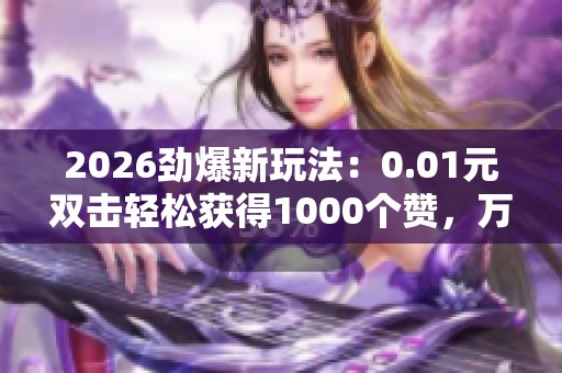 2026劲爆新玩法:0.01元双击轻松获得1000个赞,万千网友热情互动! 2026劲爆新玩法:0.01元双击轻松获得1000个赞,万千网友热情互动!