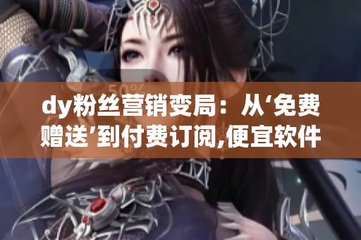 dy粉丝营销变局:从‘免费赠送’到付费订阅,便宜软件网站如何转型 dy粉丝营销变局:从‘免费赠送’到付费订阅,便宜软件网站如何转型
