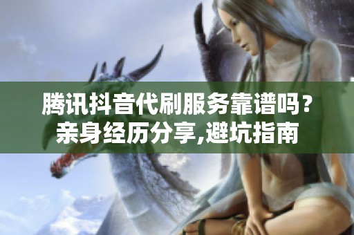 腾讯抖音代刷服务靠谱吗？亲身经历分享,避坑指南