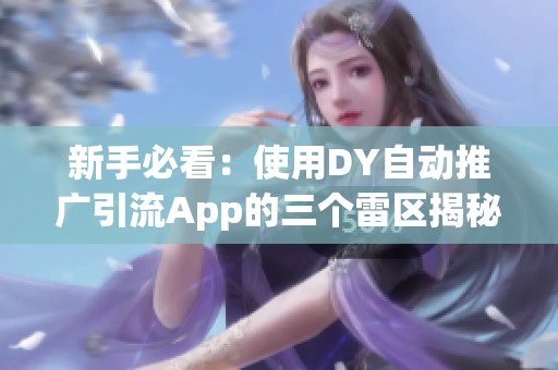 新手必看：使用DY自动推广引流App的三个雷区揭秘
