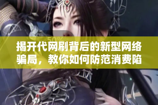 揭开代网刷背后的新型网络骗局，教你如何防范消费陷阱