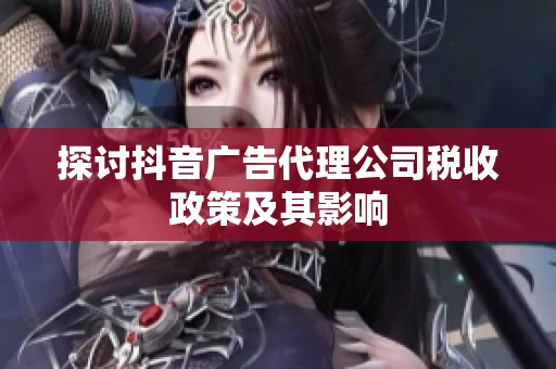探讨抖音广告代理公司税收政策及其影响