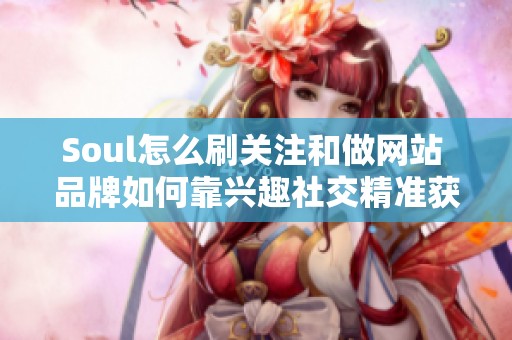 Soul怎么刷关注和做网站 品牌如何靠兴趣社交精准获客