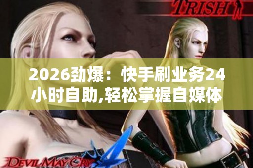 2026劲爆：快手刷业务24小时自助,轻松掌握自媒体创作技巧提升影响
