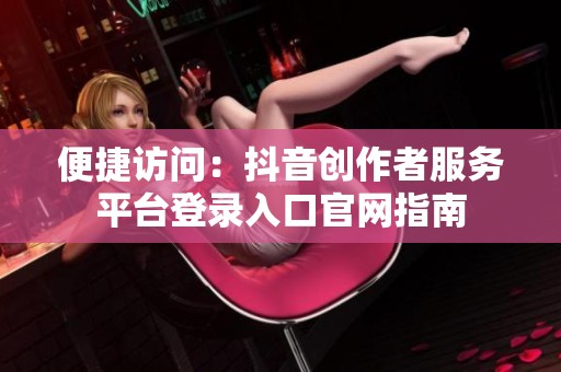 便捷访问:抖音创作者服务平台登录入口官网指南 便捷访问:抖音创作者服务平台登录入口官网指南