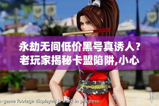 永劫无间低价黑号真诱人?老玩家揭秘卡盟陷阱,小心封号丢装备_资讯 永劫无间低价黑号真诱人?老玩家揭秘卡盟陷阱,小心封号丢装备_资讯