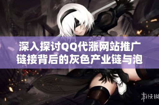 深入探讨QQ代涨网站推广链接背后的灰色产业链与泡沫数据制造者