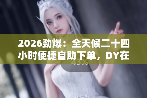 2026劲爆：全天候二十四小时便捷自助下单，DY在线业务随时满足您的多元化需求