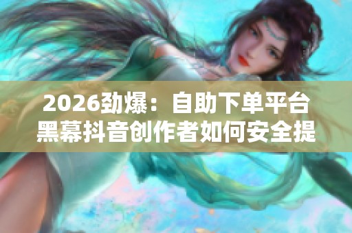2026劲爆:自助下单平台黑幕抖音创作者如何安全提升作品热度与曝光 2026劲爆:自助下单平台黑幕抖音创作者如何安全提升作品热度与曝光