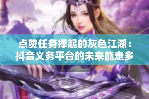 点赞任务撑起的灰色江湖:抖音义务平台的未来能走多远? 点赞任务撑起的灰色江湖:抖音义务平台的未来能走多远?