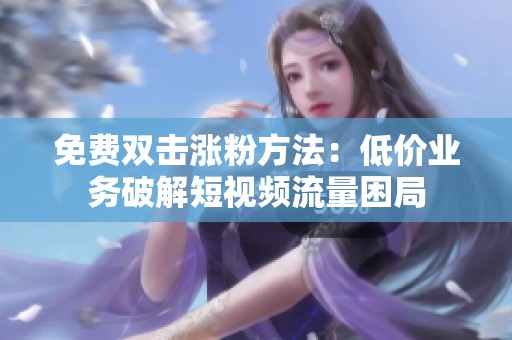 免费双击涨粉方法:低价业务破解短视频流量困局 免费双击涨粉方法:低价业务破解短视频流量困局