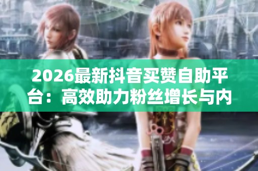 2026最新抖音买赞自助平台:高效助力粉丝增长与内容热度提升 2026最新抖音买赞自助平台:高效助力粉丝增长与内容热度提升