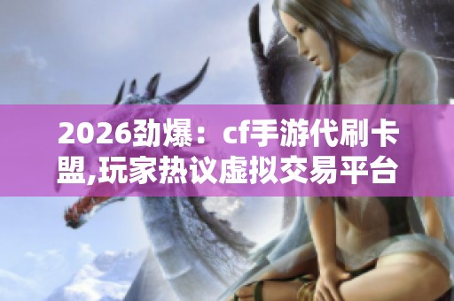 2026劲爆：cf手游代刷卡盟,玩家热议虚拟交易平台安全规范问题便捷