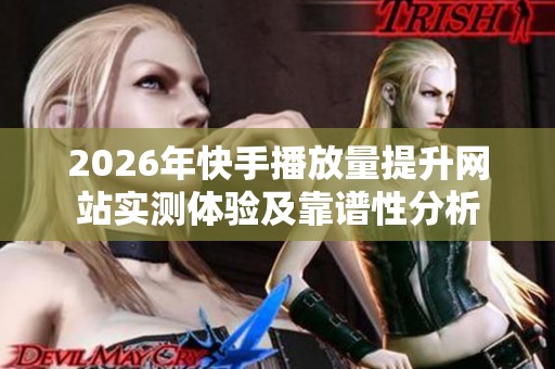 2026年快手播放量提升网站实测体验及靠谱性分析 2026年快手播放量提升网站实测体验及靠谱性分析