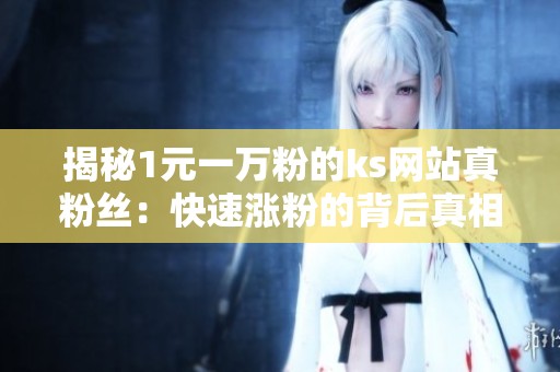 揭秘1元一万粉的ks网站真粉丝:快速涨粉的背后真相是什么? 揭秘1元一万粉的ks网站真粉丝:快速涨粉的背后真相是什么?