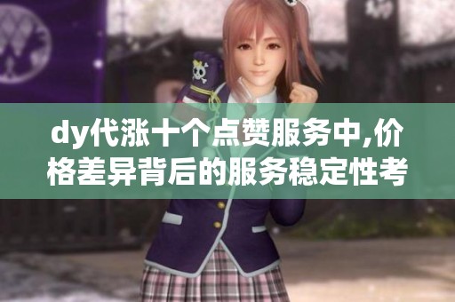 dy代涨十个点赞服务中,价格差异背后的服务稳定性考量 dy代涨十个点赞服务中,价格差异背后的服务稳定性考量