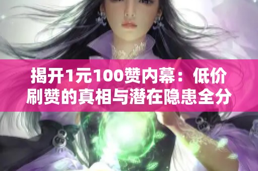 揭开1元100赞内幕:低价刷赞的真相与潜在隐患全分析 揭开1元100赞内幕:低价刷赞的真相与潜在隐患全分析