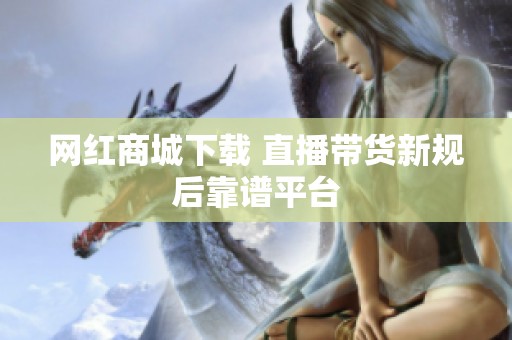 网红商城下载 直播带货新规后靠谱平台