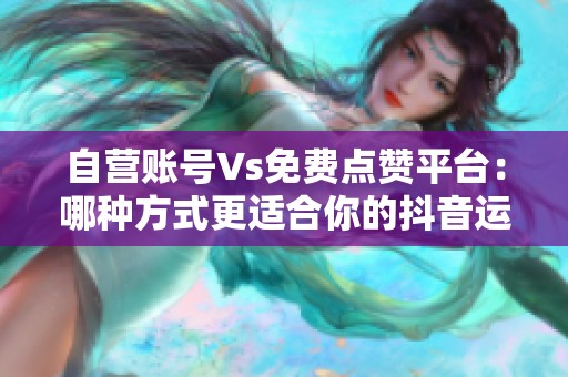 自营账号Vs免费点赞平台:哪种方式更适合你的抖音运营? 自营账号Vs免费点赞平台:哪种方式更适合你的抖音运营?