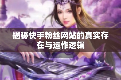 揭秘快手粉丝网站的真实存在与运作逻辑 揭秘快手粉丝网站的真实存在与运作逻辑