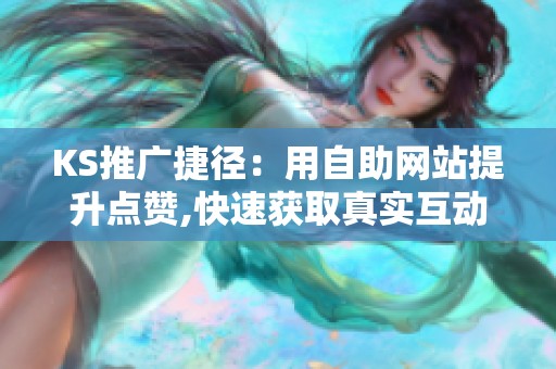 KS推广捷径:用自助网站提升点赞,快速获取真实互动 KS推广捷径:用自助网站提升点赞,快速获取真实互动