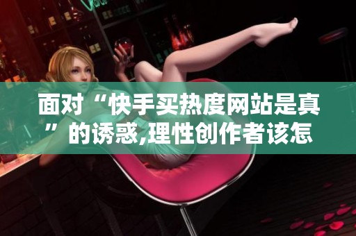 面对“快手买热度网站是真”的诱惑,理性创作者该怎么做