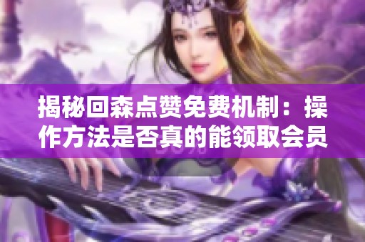 揭秘回森点赞免费机制:操作方法是否真的能领取会员? 揭秘回森点赞免费机制:操作方法是否真的能领取会员?
