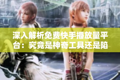 深入解析免费快手播放量平台:究竟是神奇工具还是陷阱? 深入解析免费快手播放量平台:究竟是神奇工具还是陷阱?