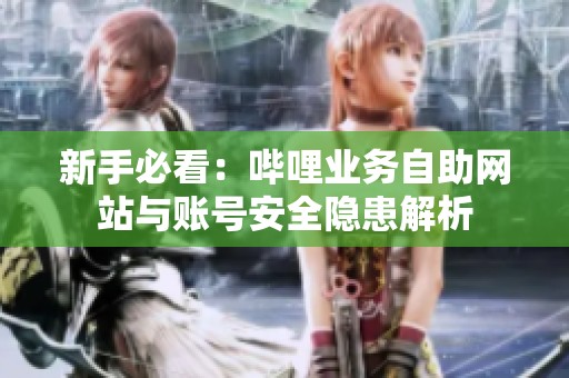 新手必看:哔哩业务自助网站与账号安全隐患解析 新手必看:哔哩业务自助网站与账号安全隐患解析