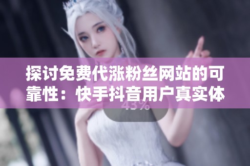 探讨免费代涨粉丝网站的可靠性:快手抖音用户真实体验分享 探讨免费代涨粉丝网站的可靠性:快手抖音用户真实体验分享