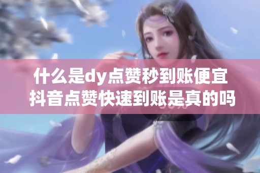 什么是dy点赞秒到账便宜 抖音点赞快速到账是真的吗 什么是dy点赞秒到账便宜 抖音点赞快速到账是真的吗