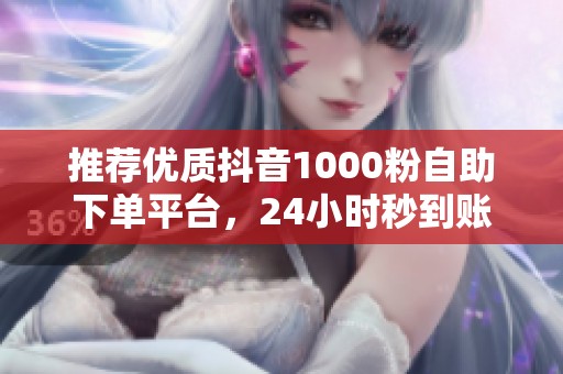 推荐优质抖音1000粉自助下单平台,24小时秒到账! 推荐优质抖音1000粉自助下单平台,24小时秒到账!