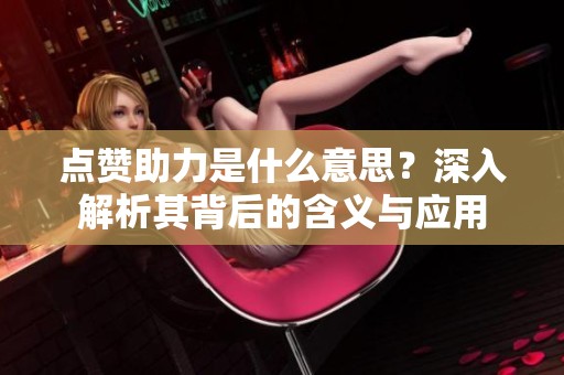 点赞助力是什么意思?深入解析其背后的含义与应用 点赞助力是什么意思?深入解析其背后的含义与应用