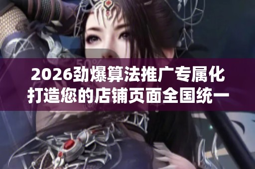 2026劲爆算法推广专属化打造您的店铺页面全国统一24小时400中心