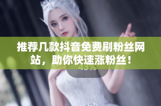 推荐几款抖音免费刷粉丝网站,助你快速涨粉丝! 推荐几款抖音免费刷粉丝网站,助你快速涨粉丝!