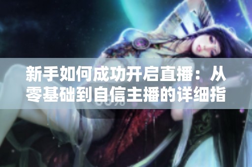 新手如何成功开启直播：从零基础到自信主播的详细指南